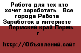 Работа для тех кто хочет заработать - Все города Работа » Заработок в интернете   . Пермский край,Пермь г.